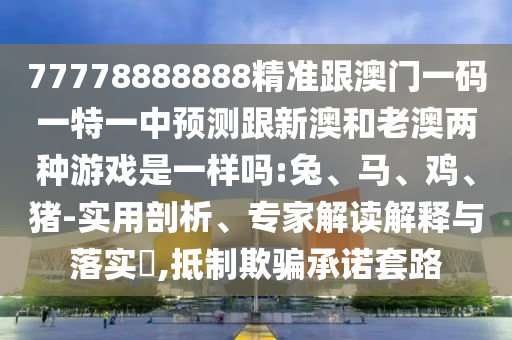 77778888888精準(zhǔn)跟澳門一碼一特一中預(yù)測跟新澳和老澳兩種游戲是一樣嗎:兔、馬、雞、豬-實(shí)用剖析、專家解讀解釋與落實(shí)?,抵制欺騙承諾套路